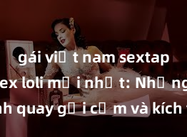 gái việt nam sextape Phim sex loli mới nhất: Những cảnh quay gợi cảm và kích thích không thể bỏ qua! Đảm bảo bạn sẽ hài lòng với những bí mật được hé lộ trong phim!