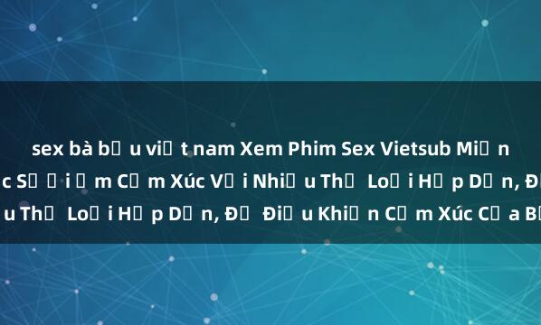 sex bà bầu việt nam Xem Phim Sex Vietsub Miễn Phí Đỉnh Cao, Thỏa Sức Sưởi Ấm Cảm Xúc Với Nhiều Thể Loại Hấp Dẫn, Đủ Điều Khiển Cảm Xúc Của Bạn.