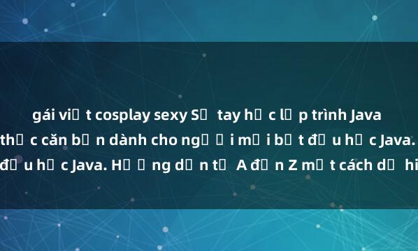 gái việt cosplay sexy Sổ tay học lập trình Java miễn phí: Tổng hợp kiến thức căn bản dành cho người mới bắt đầu học Java. Hướng dẫn từ A đến Z một cách dễ hiểu và chi tiết.