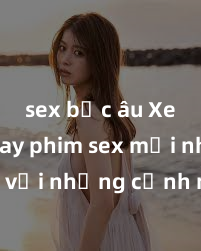 sex bắc âu Xem ngay phim sex mới nhất với những cảnh nóng hổi không thể bỏ lỡ! Cơ hội tận hưởng những khoảnh khắc đầy kích thích ngay hôm nay!