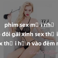phim sex mới nhất Cặp đôi gái xinh sex thổi hồn vào đêm muộn