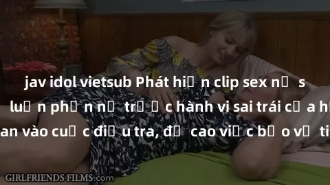 jav idol vietsub Phát hiện clip sex nữ sinh gây xôn xao, dư luận phẫn nộ trước hành vi sai trái của học sinh trẻ. Công an vào cuộc điều tra, đề cao việc bảo vệ tinh thần và phẩm cách của học sinh.