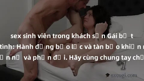 sex sinh viên trong khách sạn Gái bị trói lên giường làm tình: Hành động bạo lực và tàn bạo khiến nhiều người phẫn nộ và phản đối. Hãy cùng chung tay chống lại hành vi xâm hại và bảo vệ phái đẹp!