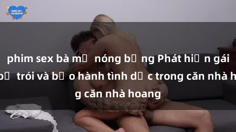 phim sex bà mẹ nóng bỏng Phát hiện gái trẻ bị trói và bạo hành tình dục trong căn nhà hoang