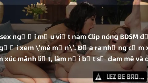 sex người mẫu việt nam Clip nóng BDSM đỉnh cao, khiến người xem 'mê mẩn'. Đưa ra những cảm xúc mãnh liệt, làm nổi bật sự đam mê và quyền lực trong tình yêu.