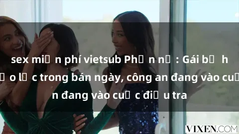 sex miễn phí vietsub Phẫn nộ: Gái bị hiếp dâm bạo lực trong bán ngày, công an đang vào cuộc điều tra