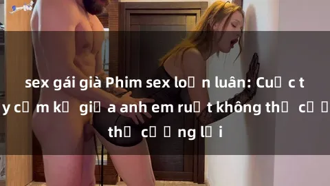 sex gái già Phim sex loạn luân: Cuộc tình đầy cấm kỵ giữa anh em ruột không thể cưỡng lại