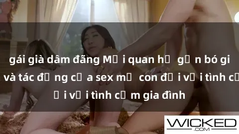 gái già dâm đãng Mối quan hệ gắn bó giữa mẹ con và tác động của sex mẹ con đối với tình cảm gia đình
