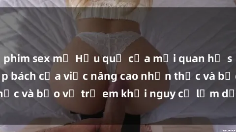 phim sex mỹ Hậu quả của mối quan hệ sex cô cháu: Sự cấp bách của việc nâng cao nhận thức và bảo vệ trẻ em khỏi nguy cơ lạm dụng tình dục