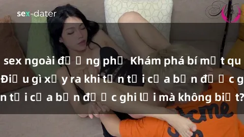 sex ngoài đường phố Khám phá bí mật qua sex camera ẩn: Điều gì xảy ra khi tồn tại của bạn được ghi lại mà không biết?