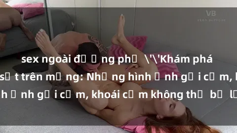 sex ngoài đường phố ''Khám phá clip nóng phòng tắm gây sốt trên mạng: Những hình ảnh gợi cảm, khoái cảm không thể bỏ lỡ!''