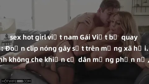 sex hot girl việt nam Gái Việt bị quay lén trong nhà nghỉ: Đoạn clip nóng gây sốt trên mạng xã hội. Hình ảnh không che khiến cư dân mạng phẫn nộ, yêu cầu xử lí người quay lén.