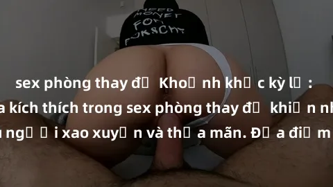sex phòng thay đồ Khoảnh khắc kỳ lạ: Sự sống dậy của kích thích trong sex phòng thay đồ khiến nhiều người xao xuyến và thỏa mãn. Địa điểm kỳ quặc và đầy hứng khởi.