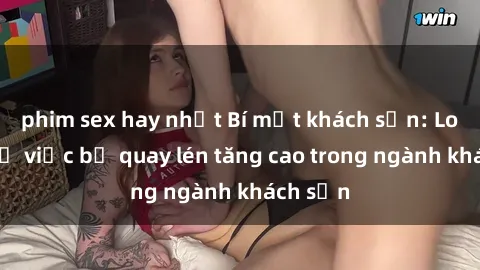 phim sex hay nhất Bí mật khách sạn: Lo ngại về việc bị quay lén tăng cao trong ngành khách sạn