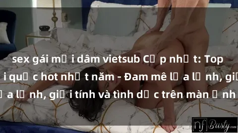 sex gái mại dâm vietsub Cập nhật: Top bộ phim sex ngoại quốc hot nhất năm - Đam mê lửa lạnh, giới tính và tình dục trên màn ảnh toàn cầu.