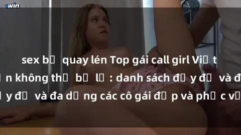 sex bị quay lén Top gái call girl Việt Nam hot nhất mà bạn không thể bỏ lỡ: danh sách đầy đủ và đa dạng các cô gái đẹp và phục vụ tận tình.