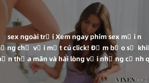 sex ngoài trời Xem ngay phim sex mới nhất đang hot trên mạng chỉ với một cú click! Đảm bảo sẽ khiến bạn thỏa mãn và hài lòng với những cảnh quay hấp dẫn và kích thích.
