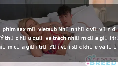 phim sex mỹ vietsub Nhận thức về vấn đề sex thiếu niên: Ý thức hậu quả và trách nhiệm của giới trẻ đối với sức khỏe và tương lai.