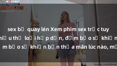sex bị quay lén Xem phim sex trực tuyến miễn phí với nhiều thể loại hấp dẫn, đảm bảo sẽ khiến bạn thỏa mãn lúc nào, mọi lúc