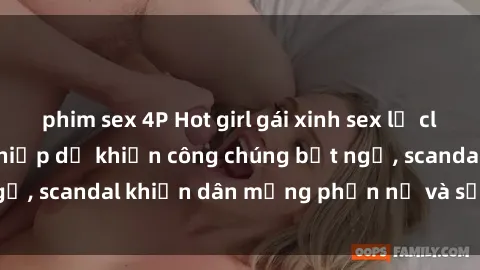 phim sex 4P Hot girl gái xinh sex lộ clip nóng: Bất ngờ nghiệp dư khiến công chúng bất ngờ, scandal khiến dân mạng phẫn nộ và sốt sình sịch.