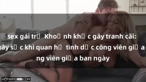 sex gái trẻ Khoảnh khắc gây tranh cãi: Cặp đôi gây sốc khi quan hệ tình dục công viên giữa ban ngày