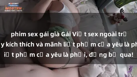 phim sex gái già Gái Việt sex ngoài trời: Trải nghiệm đầy kích thích và mãnh liệt phẩm của yêu là phải, đừng bỏ qua!