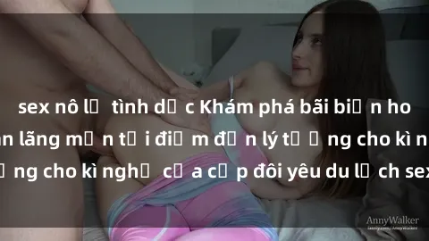 sex nô lệ tình dục Khám phá bãi biển hoang sơ và không gian lãng mạn tại điểm đến lý tưởng cho kì nghỉ của cặp đôi yêu du lịch sex bãi biển.