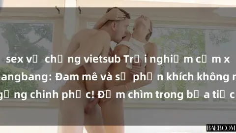 sex vợ chồng vietsub Trải nghiệm cảm xúc mới lạ với sex gangbang: Đam mê và sự phấn khích không ngừng chinh phục! Đắm chìm trong bữa tiệc tình dục đầy kích thích.