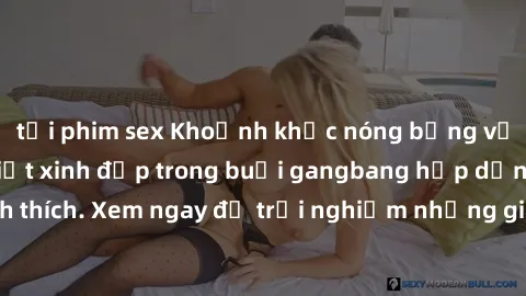 tải phim sex Khoảnh khắc nóng bỏng với những cô gái Việt xinh đẹp trong buổi gangbang hấp dẫn, đầy kích thích. Xem ngay để trải nghiệm những giây phút đầy kỳ vị và mãn nhãn.