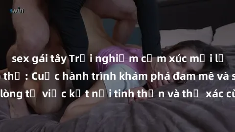 sex gái tây Trải nghiệm cảm xúc mới lạ với làm tình tập thể: Cuộc hành trình khám phá đam mê và sự hài lòng từ việc kết nối tinh thần và thể xác cùng những người bạn mới.