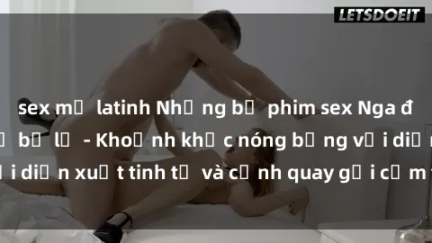 sex mỹ latinh Những bộ phim sex Nga đỉnh cao không thể bỏ lỡ - Khoảnh khắc nóng bỏng với diễn xuất tinh tế và cảnh quay gợi cảm từ nước Nga.