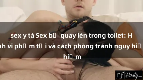 sex y tá Sex bị quay lén trong toilet: Hành vi phạm tội và cách phòng tránh nguy hiểm