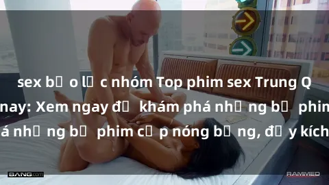 sex bạo lực nhóm Top phim sex Trung Quốc hot nhất hiện nay: Xem ngay để khám phá những bộ phim cấp nóng bỏng, đầy kích thích!