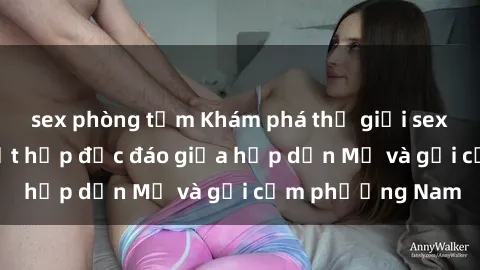 sex phòng tắm Khám phá thế giới sex Mỹ Latinh: Sự kết hợp độc đáo giữa hấp dẫn Mỹ và gợi cảm phương Nam
