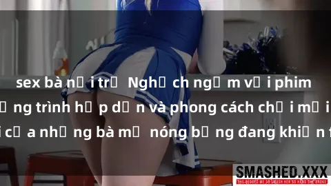 sex bà nội trợ Nghịch ngợm với phim sex milf: Các chương trình hấp dẫn và phong cách chơi mới của những bà mẹ nóng bỏng đang khiến fan hâm mộ mãn nhãn.