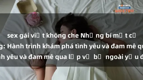 sex gái việt không che Những bí mật của gái già dâm đãng: Hành trình khám phá tình yêu và đam mê qua lớp vỏ bề ngoài yếu đuối