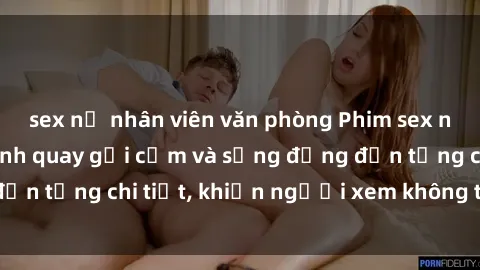 sex nữ nhân viên văn phòng Phim sex nô lệ tình dục: Cảnh quay gợi cảm và sống động đến từng chi tiết, khiến người xem không thể rời mắt
