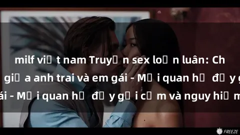 milf việt nam Truyện sex loạn luân: Chuyện tình cấm kỵ giữa anh trai và em gái - Mối quan hệ đầy gợi cảm và nguy hiểm