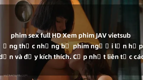 phim sex full HD Xem phim JAV vietsub ngay hôm nay để thưởng thức những bộ phim người lớn hấp dẫn và đầy kích thích. Cập nhật liên tục các tập phim mới nhất!