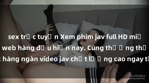 sex trực tuyến Xem phim jav full HD miễn phí trên các trang web hàng đầu hiện nay. Cùng thưởng thức hàng ngàn video jav chất lượng cao ngay tại nhà mọi lúc mọi nơi.