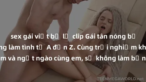 sex gái việt bị lộ clip Gái tân nóng bỏng tình tứ, sẵn sàng làm tình từ A đến Z. Cùng trải nghiệm khoái cảm và ngọt ngào cùng em, sẽ không làm bạn thất vọng. Hãy liên hệ ngay!