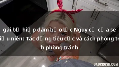 gái bị hiếp dâm bạo lực Nguy cơ của sex thiếu niên: Tác động tiêu cực và cách phòng tránh