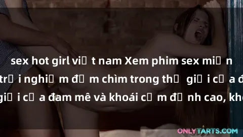 sex hot girl việt nam Xem phim sex miễn phí trên internet: trải nghiệm đắm chìm trong thế giới của đam mê và khoái cảm đỉnh cao, không giới hạn