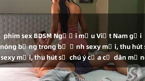 phim sex BDSM Người mẫu Việt Nam gợi cảm khoe dáng nóng bỏng trong bộ ảnh sexy mới, thu hút sự chú ý của cư dân mạng.