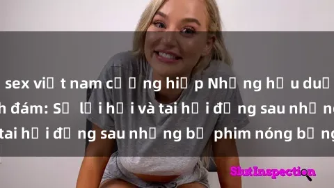 sex việt nam cưỡng hiếp Những hậu duệ của clip sex đình đám: Sự lợi hại và tai hại đằng sau những bộ phim nóng bỏng