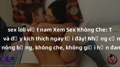 sex loli việt nam Xem Sex Không Che: Trải nghiệm mới lạ và đầy kích thích ngay tại đây! Những cảnh quay nóng bỏng, không che, không giới hạn đang chờ đón bạn. Đừng bỏ lỡ!