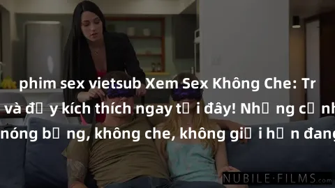 phim sex vietsub Xem Sex Không Che: Trải nghiệm mới lạ và đầy kích thích ngay tại đây! Những cảnh quay nóng bỏng, không che, không giới hạn đang chờ đón bạn. Đừng bỏ lỡ!