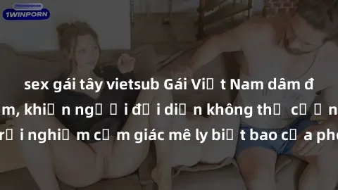 sex gái tây vietsub Gái Việt Nam dâm đãng làm tình say đắm, khiến người đối diện không thể cưỡng lại được. Hãy trải nghiệm cảm giác mê ly biết bao của phong cách yêu đương đậm chất dân tộc!