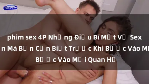 phim sex 4P Những Điều Bí Mật Về Sex Người Lớn Mà Bạn Cần Biết Trước Khi Bước Vào Mối Quan Hệ