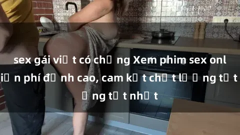 sex gái việt có chồng Xem phim sex online miễn phí đỉnh cao, cam kết chất lượng tốt nhất